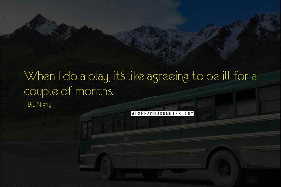 Bill Nighy Quotes: When I do a play, it's like agreeing to be ill for a couple of months.
