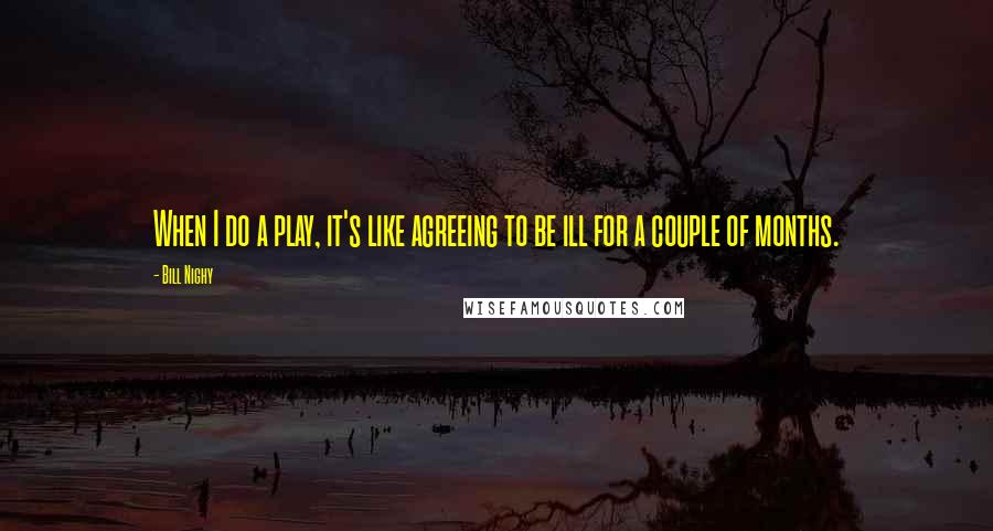 Bill Nighy Quotes: When I do a play, it's like agreeing to be ill for a couple of months.