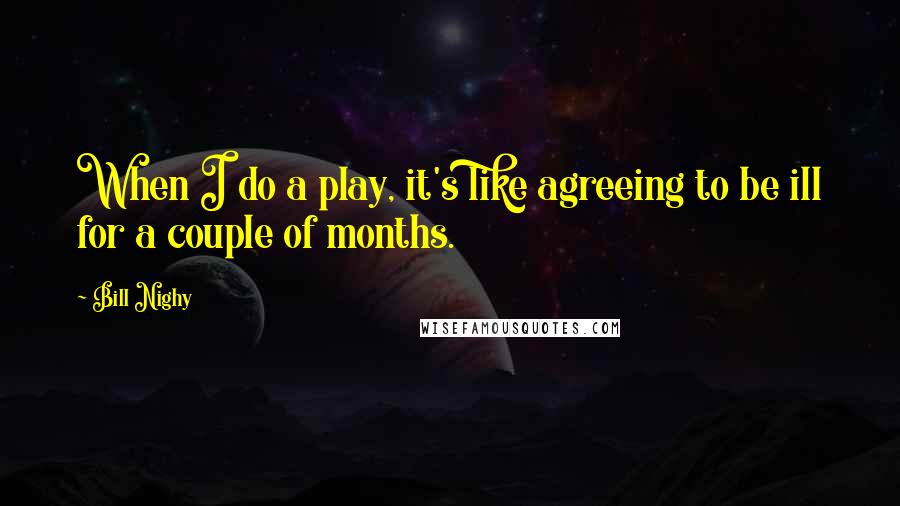 Bill Nighy Quotes: When I do a play, it's like agreeing to be ill for a couple of months.