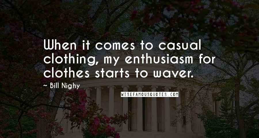 Bill Nighy Quotes: When it comes to casual clothing, my enthusiasm for clothes starts to waver.