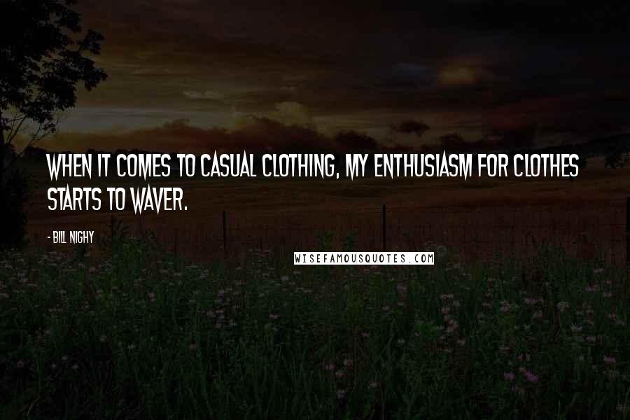 Bill Nighy Quotes: When it comes to casual clothing, my enthusiasm for clothes starts to waver.