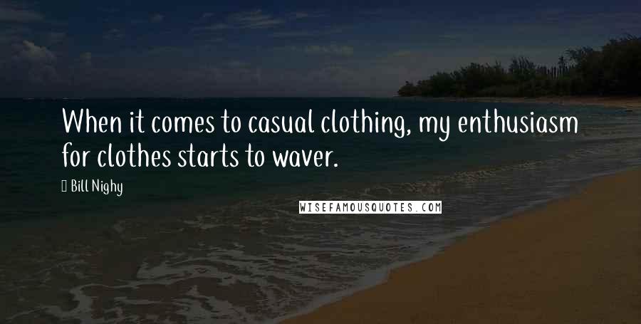 Bill Nighy Quotes: When it comes to casual clothing, my enthusiasm for clothes starts to waver.