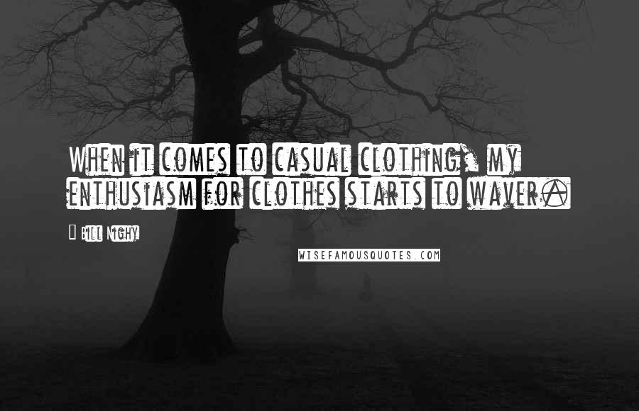 Bill Nighy Quotes: When it comes to casual clothing, my enthusiasm for clothes starts to waver.