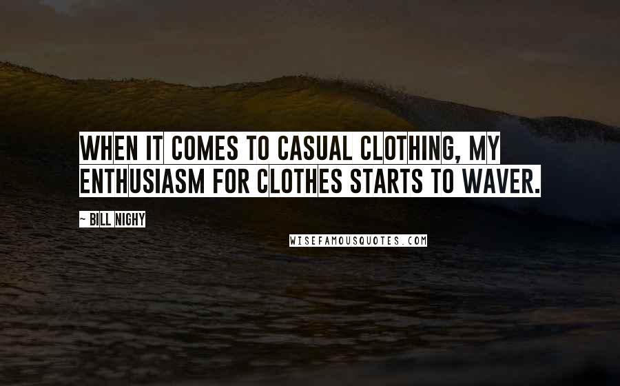 Bill Nighy Quotes: When it comes to casual clothing, my enthusiasm for clothes starts to waver.