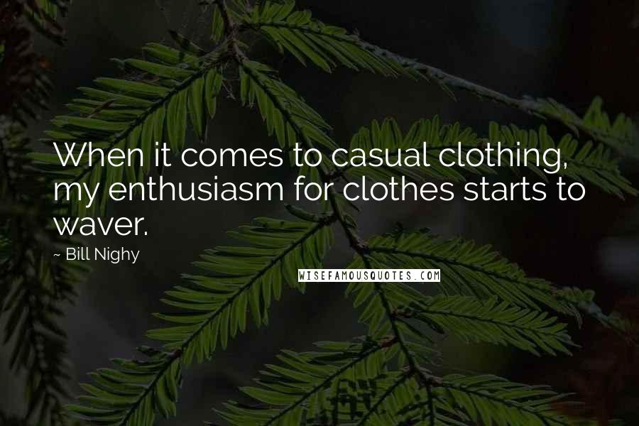 Bill Nighy Quotes: When it comes to casual clothing, my enthusiasm for clothes starts to waver.