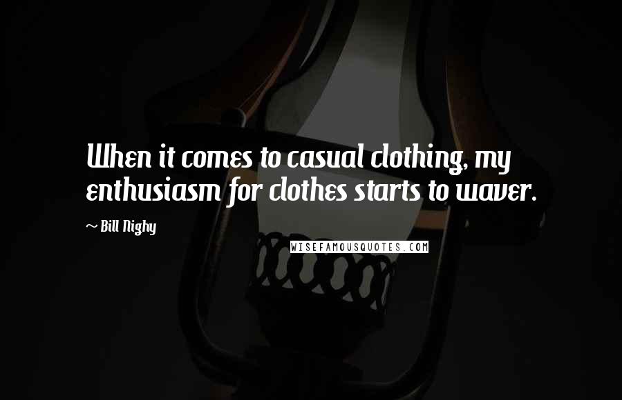 Bill Nighy Quotes: When it comes to casual clothing, my enthusiasm for clothes starts to waver.