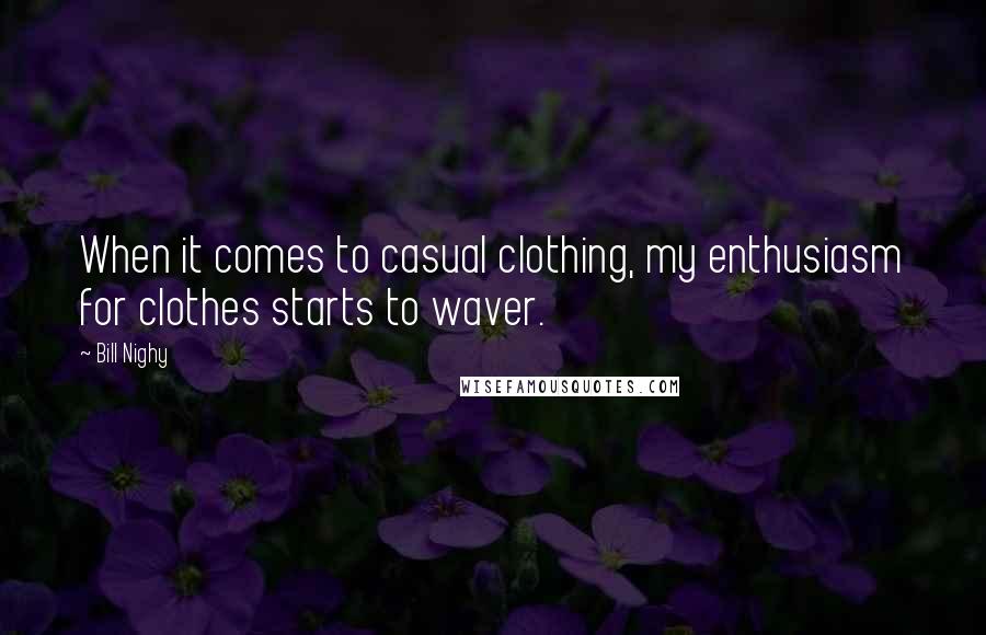 Bill Nighy Quotes: When it comes to casual clothing, my enthusiasm for clothes starts to waver.