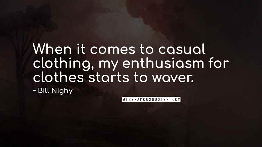 Bill Nighy Quotes: When it comes to casual clothing, my enthusiasm for clothes starts to waver.