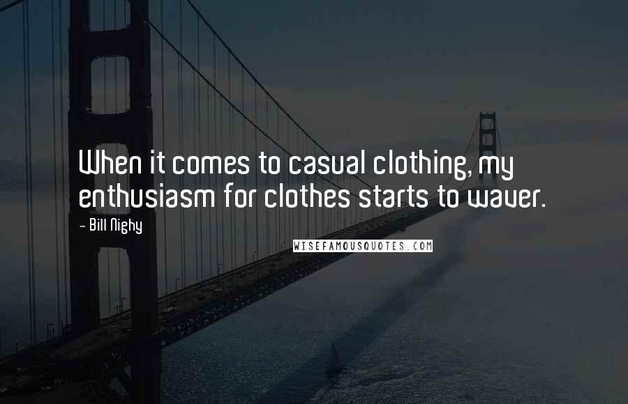 Bill Nighy Quotes: When it comes to casual clothing, my enthusiasm for clothes starts to waver.