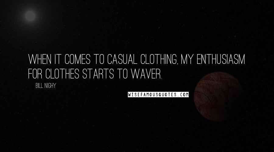 Bill Nighy Quotes: When it comes to casual clothing, my enthusiasm for clothes starts to waver.