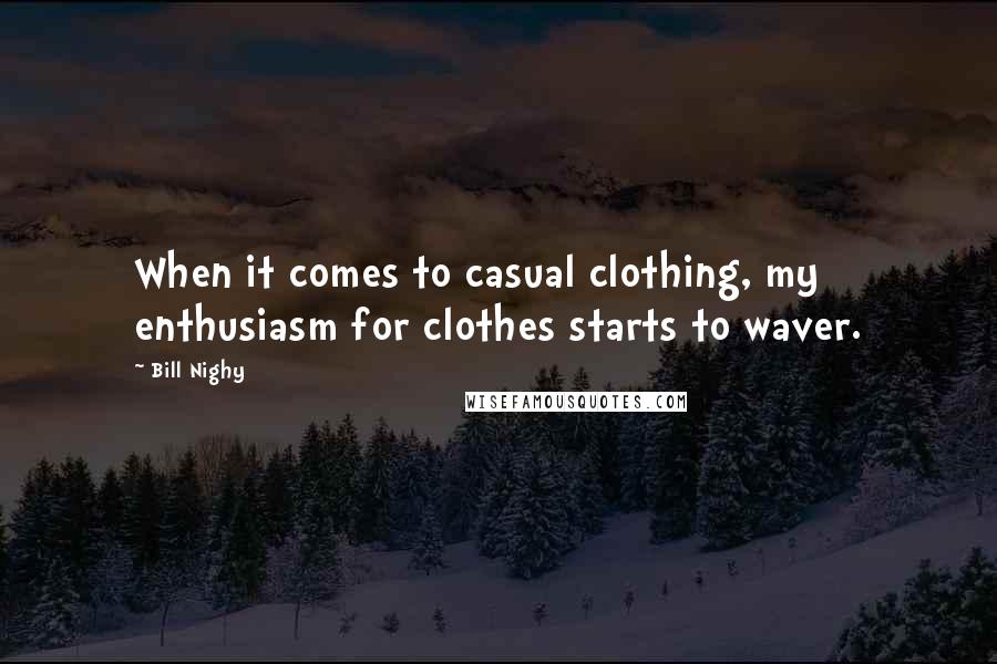 Bill Nighy Quotes: When it comes to casual clothing, my enthusiasm for clothes starts to waver.