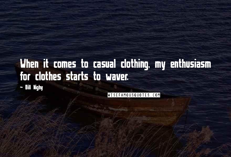 Bill Nighy Quotes: When it comes to casual clothing, my enthusiasm for clothes starts to waver.