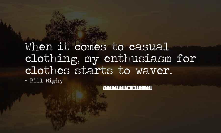 Bill Nighy Quotes: When it comes to casual clothing, my enthusiasm for clothes starts to waver.