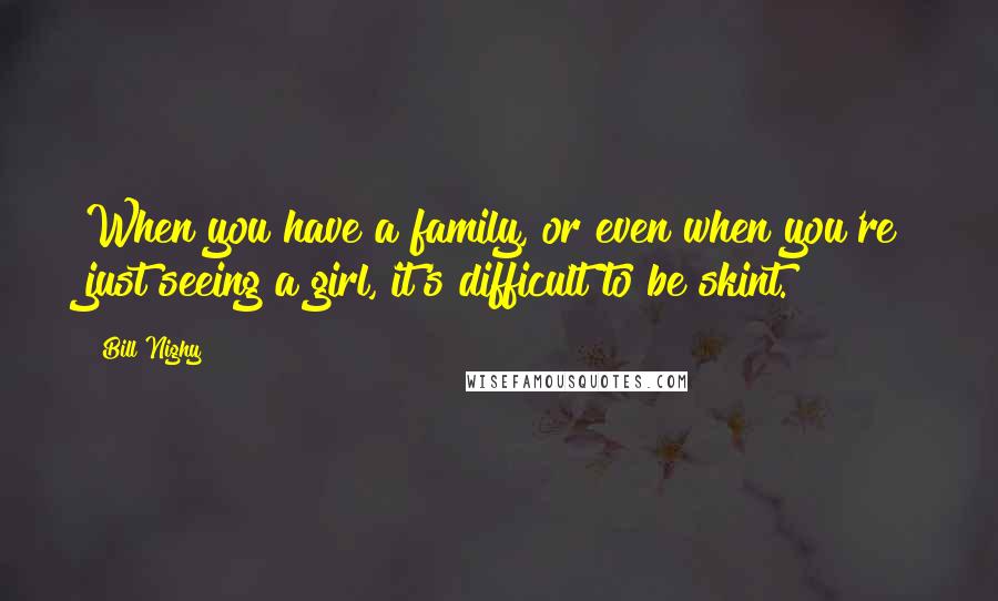 Bill Nighy Quotes: When you have a family, or even when you're just seeing a girl, it's difficult to be skint.