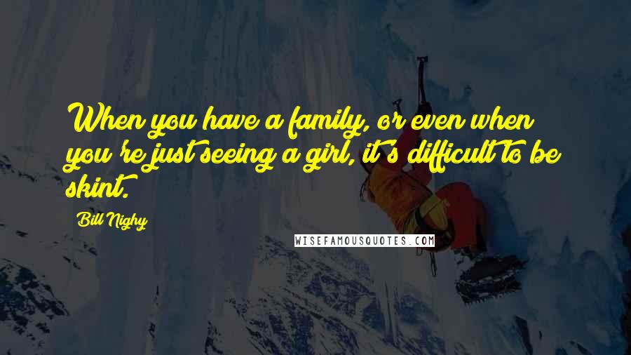 Bill Nighy Quotes: When you have a family, or even when you're just seeing a girl, it's difficult to be skint.