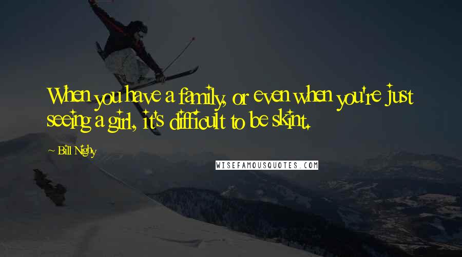 Bill Nighy Quotes: When you have a family, or even when you're just seeing a girl, it's difficult to be skint.