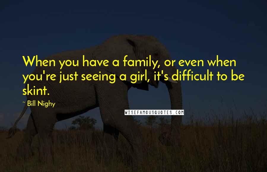 Bill Nighy Quotes: When you have a family, or even when you're just seeing a girl, it's difficult to be skint.