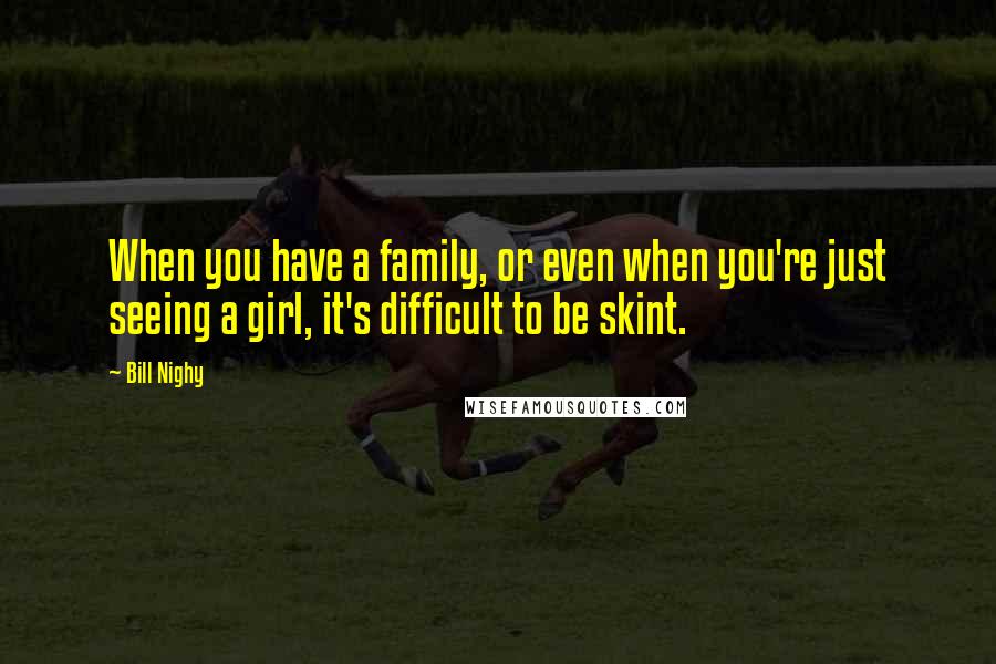 Bill Nighy Quotes: When you have a family, or even when you're just seeing a girl, it's difficult to be skint.