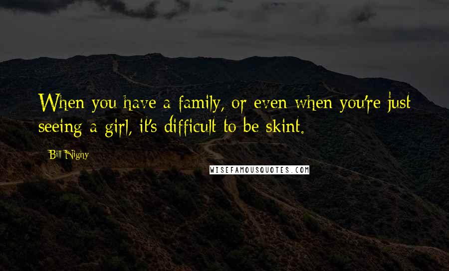 Bill Nighy Quotes: When you have a family, or even when you're just seeing a girl, it's difficult to be skint.