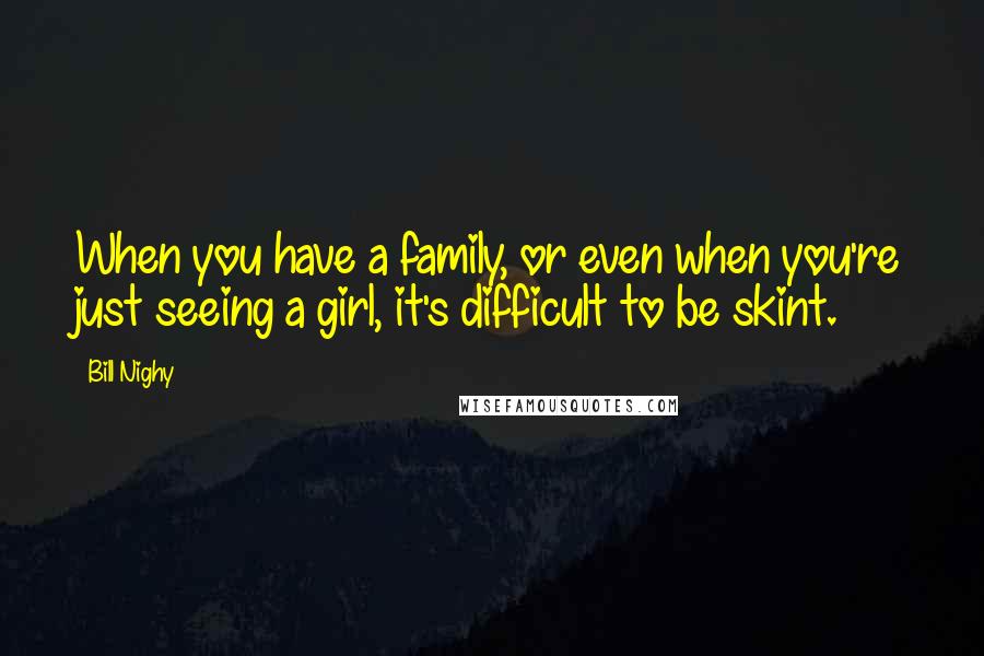 Bill Nighy Quotes: When you have a family, or even when you're just seeing a girl, it's difficult to be skint.