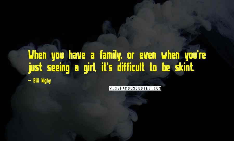 Bill Nighy Quotes: When you have a family, or even when you're just seeing a girl, it's difficult to be skint.