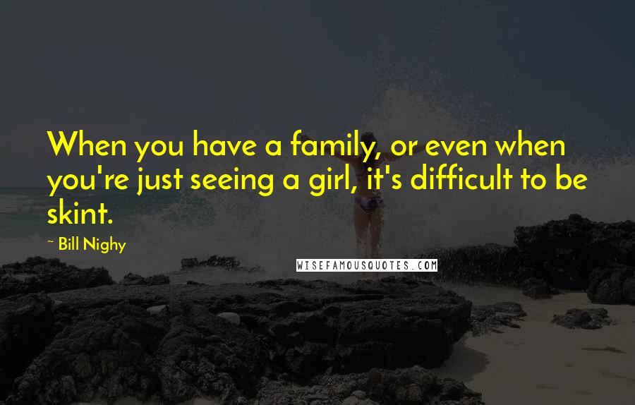 Bill Nighy Quotes: When you have a family, or even when you're just seeing a girl, it's difficult to be skint.