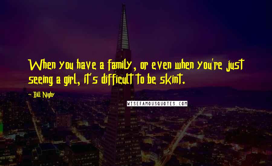 Bill Nighy Quotes: When you have a family, or even when you're just seeing a girl, it's difficult to be skint.