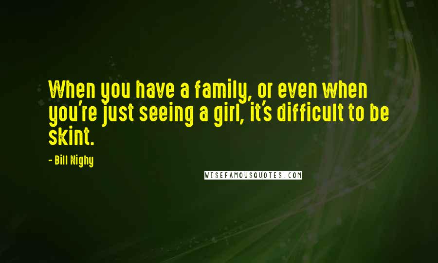 Bill Nighy Quotes: When you have a family, or even when you're just seeing a girl, it's difficult to be skint.