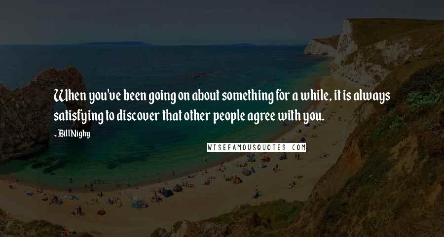 Bill Nighy Quotes: When you've been going on about something for a while, it is always satisfying to discover that other people agree with you.