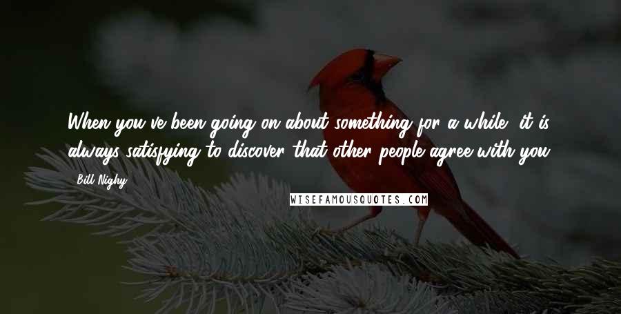 Bill Nighy Quotes: When you've been going on about something for a while, it is always satisfying to discover that other people agree with you.