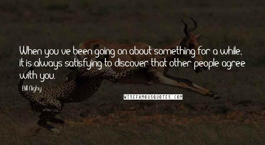 Bill Nighy Quotes: When you've been going on about something for a while, it is always satisfying to discover that other people agree with you.