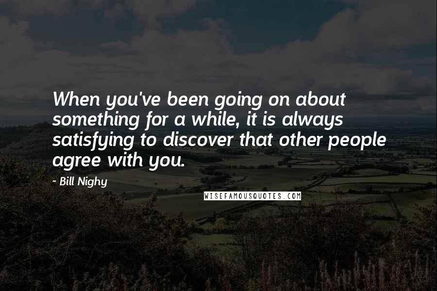 Bill Nighy Quotes: When you've been going on about something for a while, it is always satisfying to discover that other people agree with you.