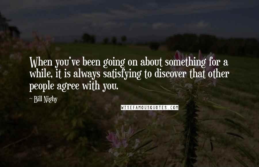 Bill Nighy Quotes: When you've been going on about something for a while, it is always satisfying to discover that other people agree with you.