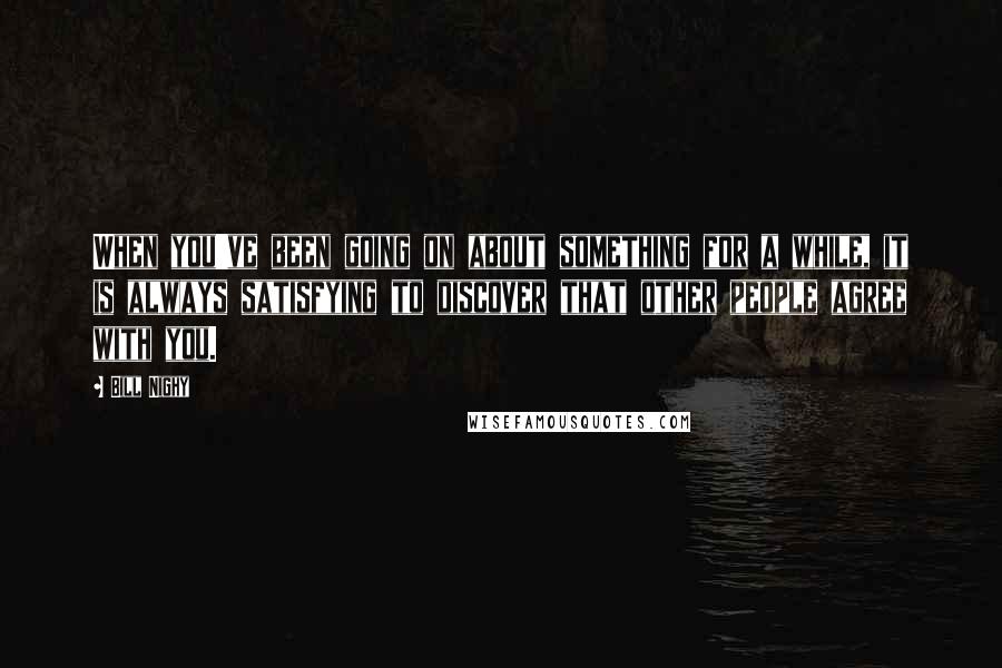 Bill Nighy Quotes: When you've been going on about something for a while, it is always satisfying to discover that other people agree with you.