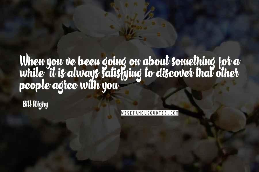 Bill Nighy Quotes: When you've been going on about something for a while, it is always satisfying to discover that other people agree with you.