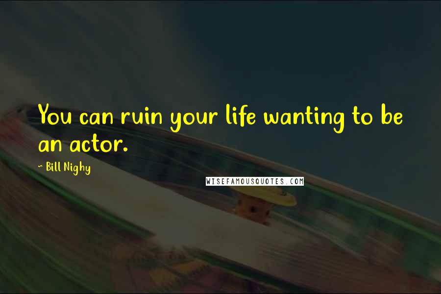 Bill Nighy Quotes: You can ruin your life wanting to be an actor.