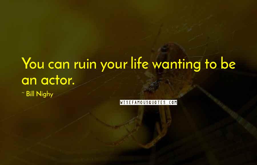 Bill Nighy Quotes: You can ruin your life wanting to be an actor.