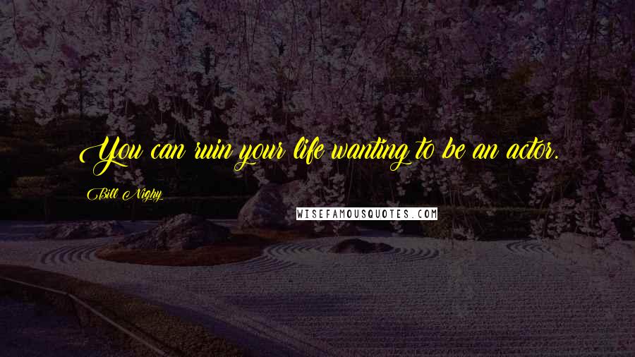 Bill Nighy Quotes: You can ruin your life wanting to be an actor.