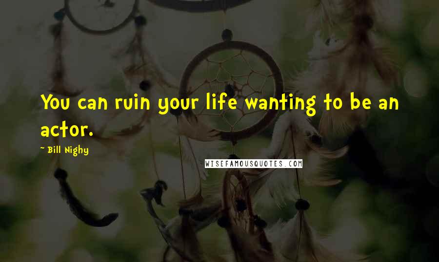 Bill Nighy Quotes: You can ruin your life wanting to be an actor.