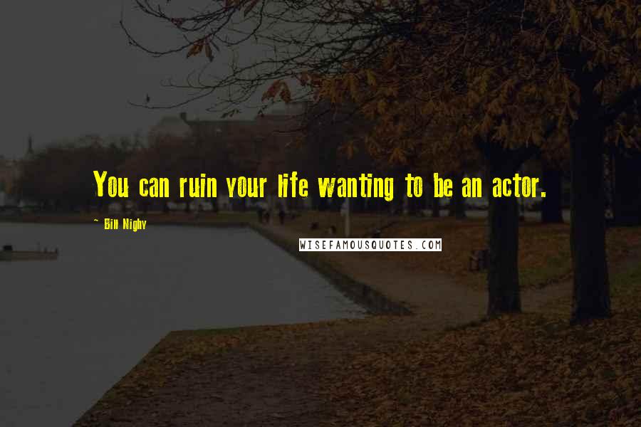 Bill Nighy Quotes: You can ruin your life wanting to be an actor.