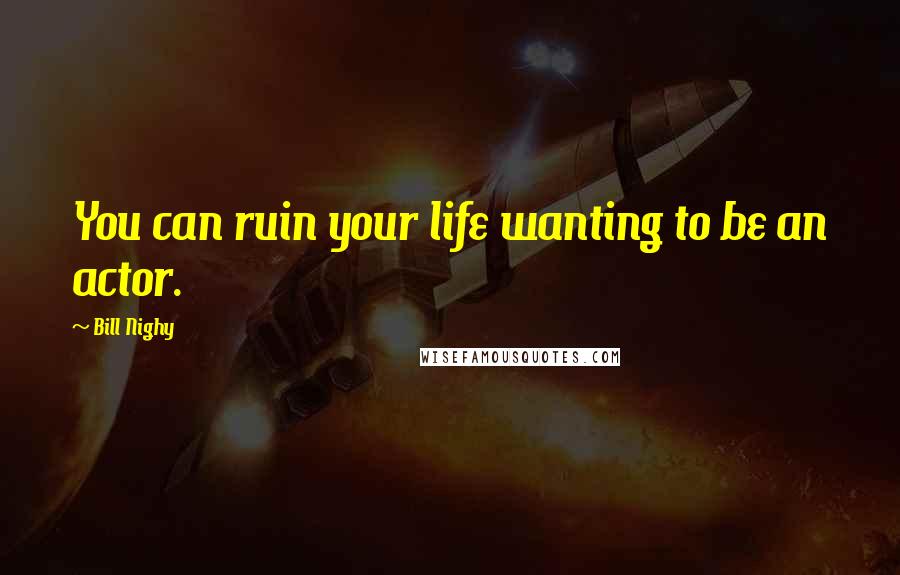 Bill Nighy Quotes: You can ruin your life wanting to be an actor.