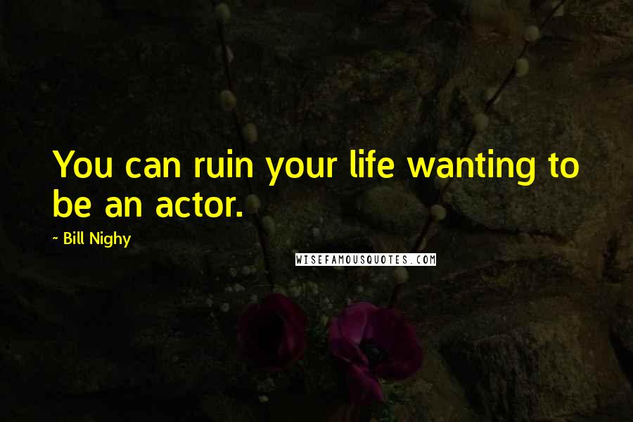 Bill Nighy Quotes: You can ruin your life wanting to be an actor.