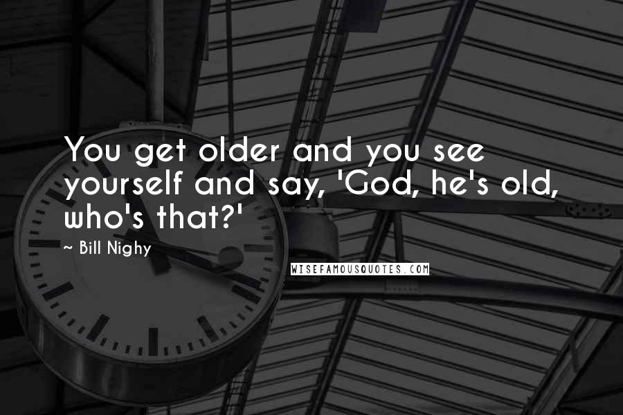 Bill Nighy Quotes: You get older and you see yourself and say, 'God, he's old, who's that?'