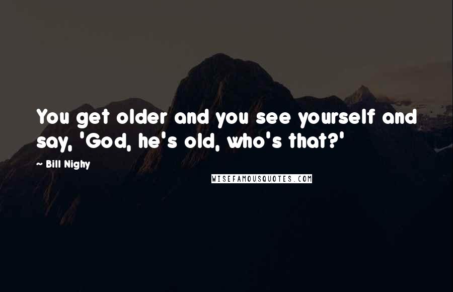 Bill Nighy Quotes: You get older and you see yourself and say, 'God, he's old, who's that?'