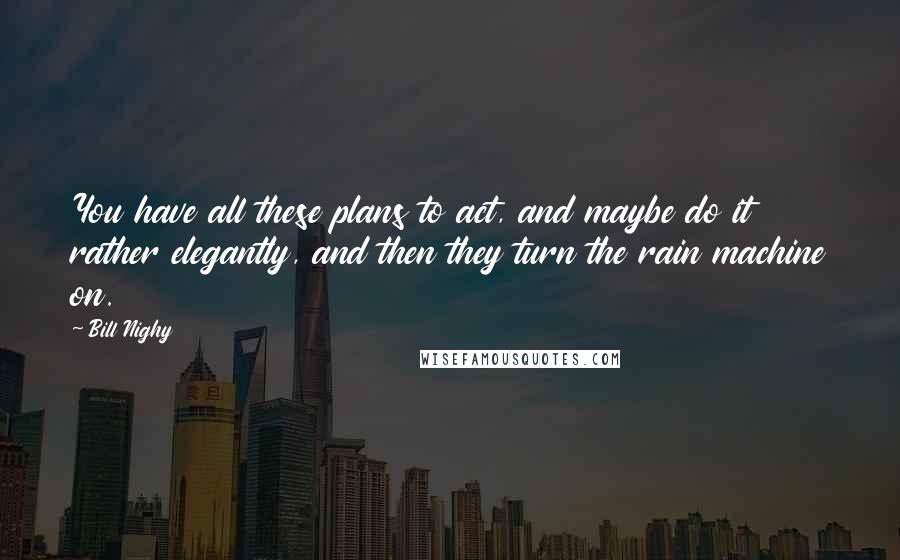 Bill Nighy Quotes: You have all these plans to act, and maybe do it rather elegantly, and then they turn the rain machine on.