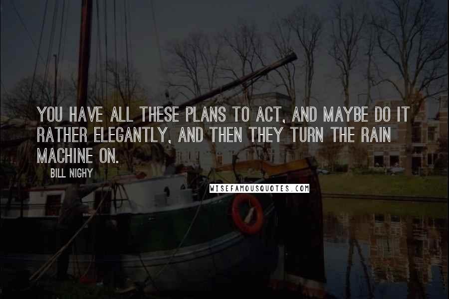 Bill Nighy Quotes: You have all these plans to act, and maybe do it rather elegantly, and then they turn the rain machine on.