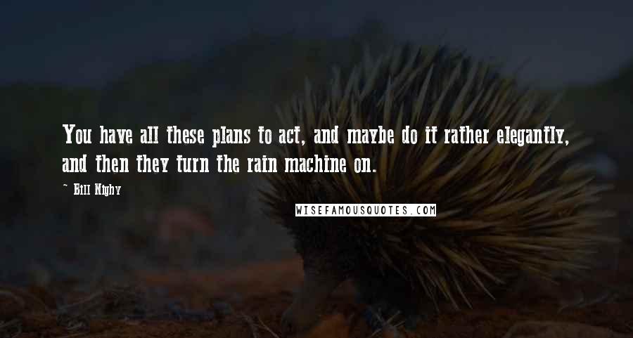 Bill Nighy Quotes: You have all these plans to act, and maybe do it rather elegantly, and then they turn the rain machine on.