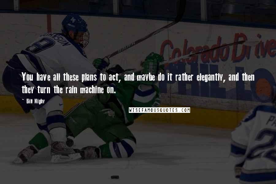 Bill Nighy Quotes: You have all these plans to act, and maybe do it rather elegantly, and then they turn the rain machine on.