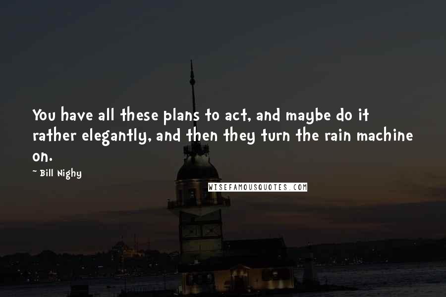 Bill Nighy Quotes: You have all these plans to act, and maybe do it rather elegantly, and then they turn the rain machine on.
