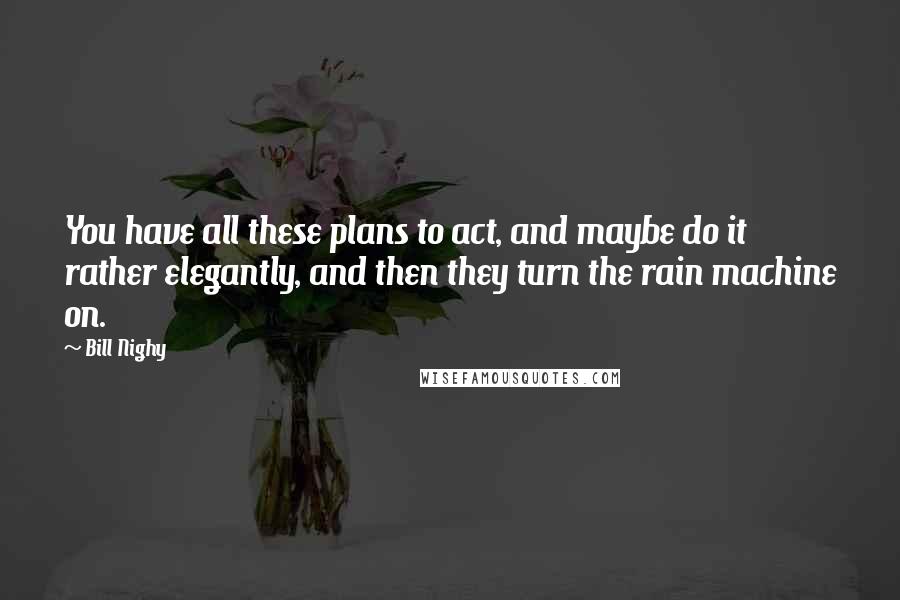 Bill Nighy Quotes: You have all these plans to act, and maybe do it rather elegantly, and then they turn the rain machine on.